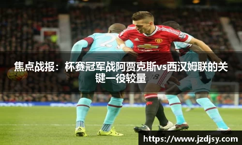 焦点战报：杯赛冠军战阿贾克斯vs西汉姆联的关键一役较量